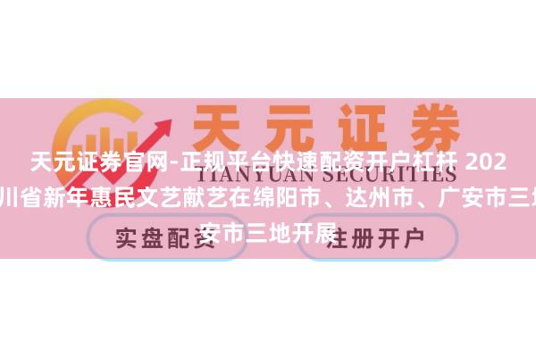 天元证券官网-正规平台快速配资开户杠杆 2026年四川省新年惠民文艺献艺在绵阳市、达州市、广安市三地开展