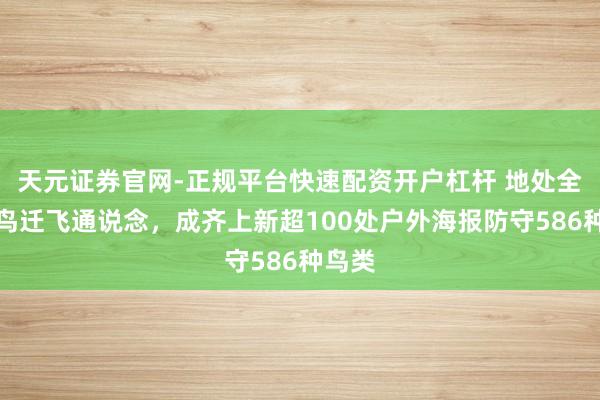 天元证券官网-正规平台快速配资开户杠杆 地处全球候鸟迁飞通说念，成齐上新超100处户外海报防守586种鸟类