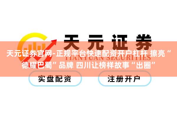 天元证券官网-正规平台快速配资开户杠杆 擦亮“德耀巴蜀”品牌 四川让榜样故事“出圈”
