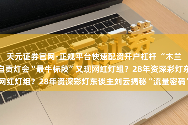 天元证券官网-正规平台快速配资开户杠杆 “木兰听说”PK“青城双姝”自贡灯会“最牛标段”又现网红灯组？28年资深彩灯东谈主刘云揭秘“流量密码”