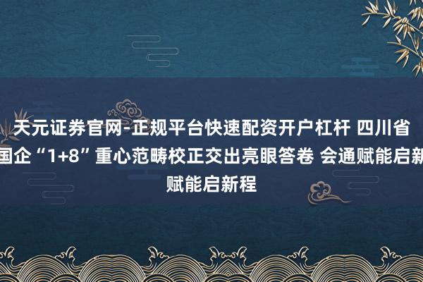 天元证券官网-正规平台快速配资开户杠杆 四川省属国企“1+8”重心范畴校正交出亮眼答卷 会通赋能启新程