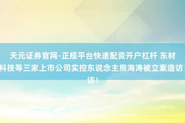 天元证券官网-正规平台快速配资开户杠杆 东材科技等三家上市公司实控东说念主熊海涛被立案造访！