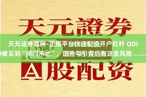 天元证券官网-正规平台快速配资开户杠杆 QDII被买到“闭门不出”，国外勾引背后有这些风险……