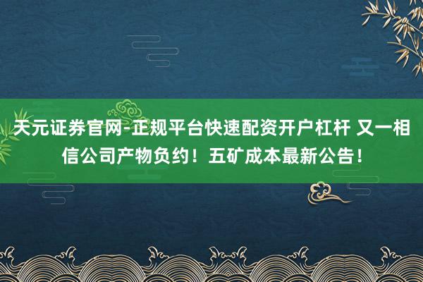 天元证券官网-正规平台快速配资开户杠杆 又一相信公司产物负约！五矿成本最新公告！