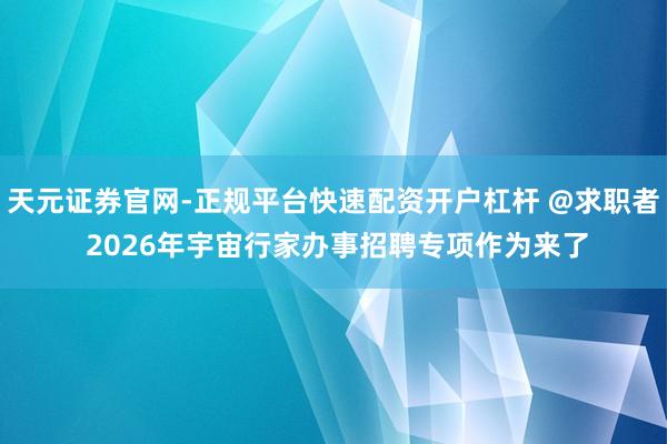 天元证券官网-正规平台快速配资开户杠杆 @求职者 2026年宇宙行家办事招聘专项作为来了