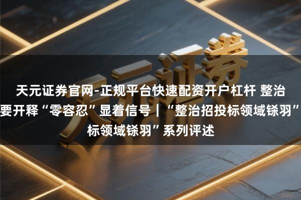 天元证券官网-正规平台快速配资开户杠杆 整治评标铩羽要开释“零容忍”显着信号｜“整治招投标领域铩羽”系列评述