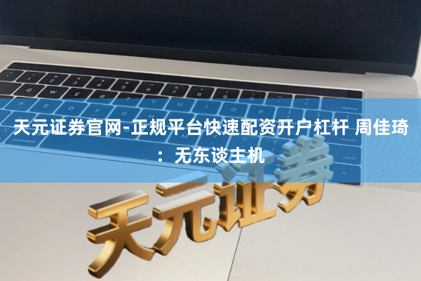 天元证券官网-正规平台快速配资开户杠杆 周佳琦：无东谈主机