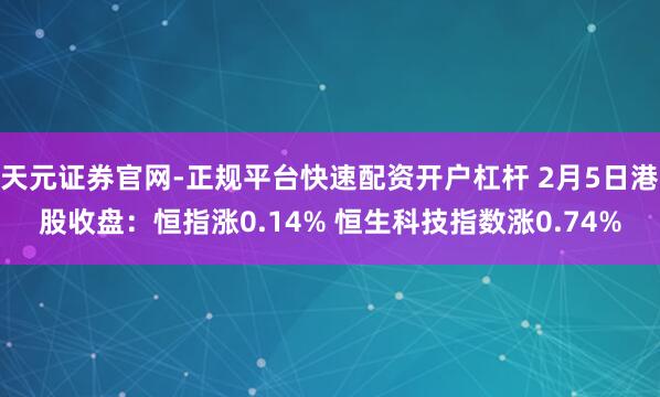 天元证券官网-正规平台快速配资开户杠杆 2月5日港股收盘：恒指涨0.14% 恒生科技指数涨0.74%