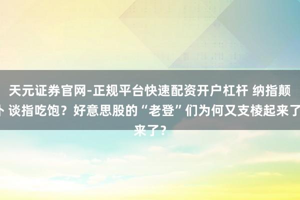 天元证券官网-正规平台快速配资开户杠杆 纳指颠仆 谈指吃饱？好意思股的“老登”们为何又支棱起来了？