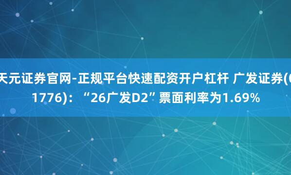 天元证券官网-正规平台快速配资开户杠杆 广发证券(01776)：“26广发D2”票面利率为1.69%