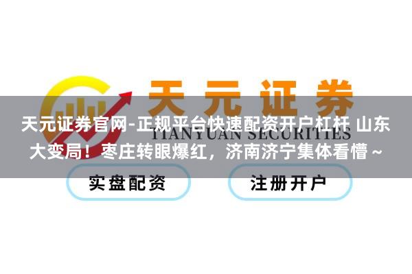 天元证券官网-正规平台快速配资开户杠杆 山东大变局！枣庄转眼爆红，济南济宁集体看懵～