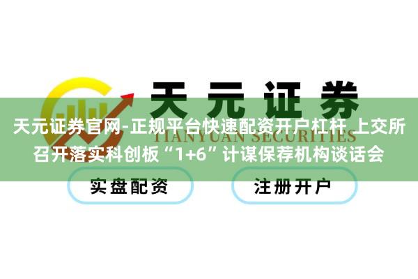 天元证券官网-正规平台快速配资开户杠杆 上交所召开落实科创板“1+6”计谋保荐机构谈话会