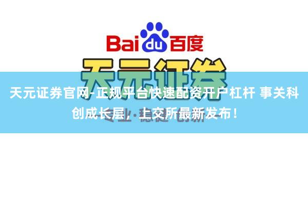 天元证券官网-正规平台快速配资开户杠杆 事关科创成长层，上交所最新发布！