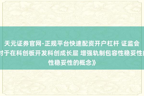 天元证券官网-正规平台快速配资开户杠杆 证监会发布《对于在科创板开发科创成长层 增强轨制包容性稳妥性的概念》