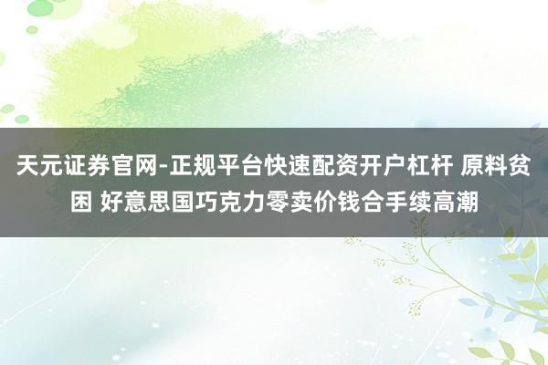 天元证券官网-正规平台快速配资开户杠杆 原料贫困 好意思国巧克力零卖价钱合手续高潮