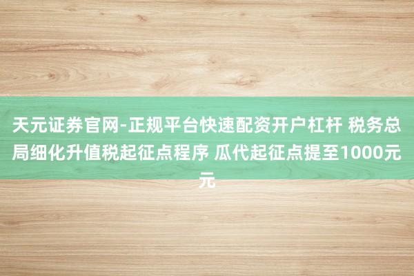 天元证券官网-正规平台快速配资开户杠杆 税务总局细化升值税起征点程序 瓜代起征点提至1000元