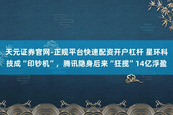 天元证券官网-正规平台快速配资开户杠杆 星环科技成“印钞机”，腾讯隐身后来“狂揽”14亿浮盈
