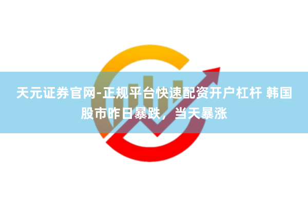 天元证券官网-正规平台快速配资开户杠杆 韩国股市昨日暴跌，当天暴涨