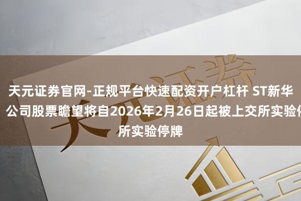 天元证券官网-正规平台快速配资开户杠杆 ST新华锦：公司股票瞻望将自2026年2月26日起被上交所实验停牌