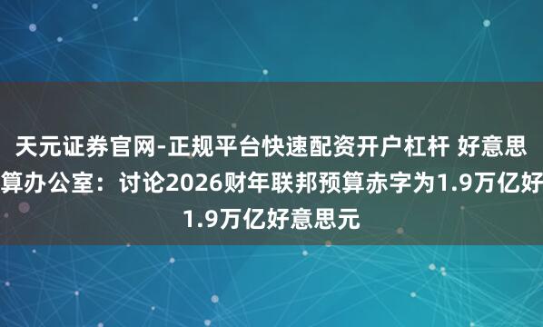 天元证券官网-正规平台快速配资开户杠杆 好意思国会预算办公室：讨论2026财年联邦预算赤字为1.9万亿好意思元