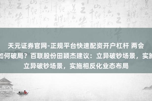 天元证券官网-正规平台快速配资开户杠杆 两会对话｜破钞市场如何破局？百联股份田颖杰建议：立异破钞场景，实施相反化业态布局