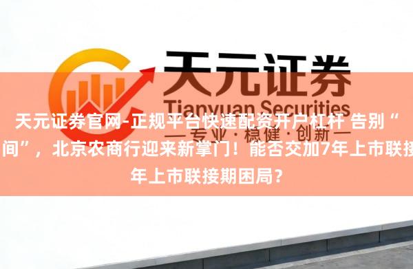 天元证券官网-正规平台快速配资开户杠杆 告别“关文杰期间”，北京农商行迎来新掌门！能否交加7年上市联接期困局？