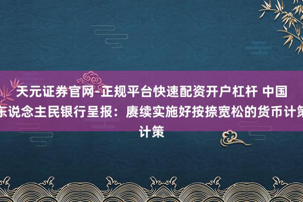 天元证券官网-正规平台快速配资开户杠杆 中国东说念主民银行呈报：赓续实施好按捺宽松的货币计策