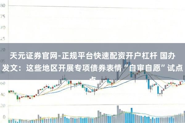 天元证券官网-正规平台快速配资开户杠杆 国办发文：这些地区开展专项债券表情“自审自愿”试点