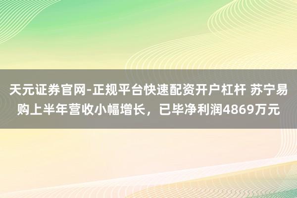 天元证券官网-正规平台快速配资开户杠杆 苏宁易购上半年营收小幅增长，已毕净利润4869万元