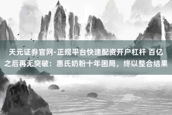 天元证券官网-正规平台快速配资开户杠杆 百亿之后再无突破：惠氏奶粉十年困局，终以整合结果
