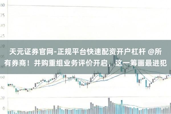 天元证券官网-正规平台快速配资开户杠杆 @所有券商！并购重组业务评价开启，这一筹画最进犯