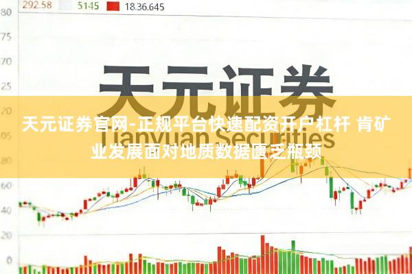天元证券官网-正规平台快速配资开户杠杆 肯矿业发展面对地质数据匮乏瓶颈