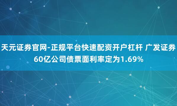 天元证券官网-正规平台快速配资开户杠杆 广发证券60亿公司债票面利率定为1.69%