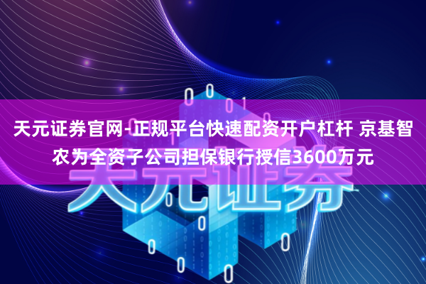 天元证券官网-正规平台快速配资开户杠杆 京基智农为全资子公司担保银行授信3600万元