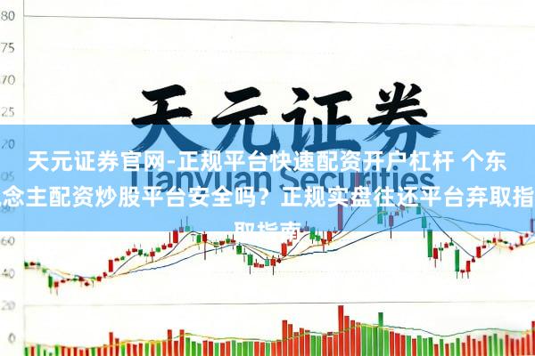 天元证券官网-正规平台快速配资开户杠杆 个东说念主配资炒股平台安全吗？正规实盘往还平台弃取指南