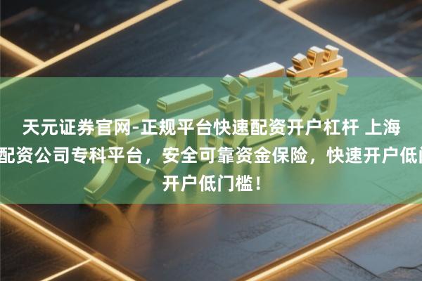 天元证券官网-正规平台快速配资开户杠杆 上海股指配资公司专科平台，安全可靠资金保险，快速开户低门槛！