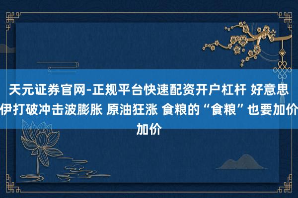天元证券官网-正规平台快速配资开户杠杆 好意思伊打破冲击波膨胀 原油狂涨 食粮的“食粮”也要加价