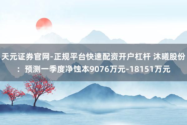 天元证券官网-正规平台快速配资开户杠杆 沐曦股份：预测一季度净蚀本9076万元-18151万元