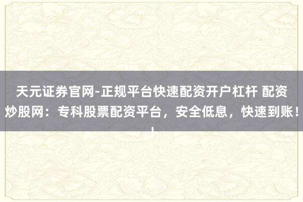 天元证券官网-正规平台快速配资开户杠杆 配资炒股网：专科股票配资平台，安全低息，快速到账！