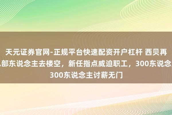 天元证券官网-正规平台快速配资开户杠杆 西贝再暴大雷！总部东说念主去楼空，新任指点威迫职工，300东说念主讨薪无门