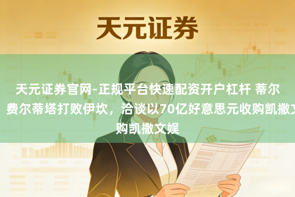 天元证券官网-正规平台快速配资开户杠杆 蒂尔曼・费尔蒂塔打败伊坎，洽谈以70亿好意思元收购凯撒文娱