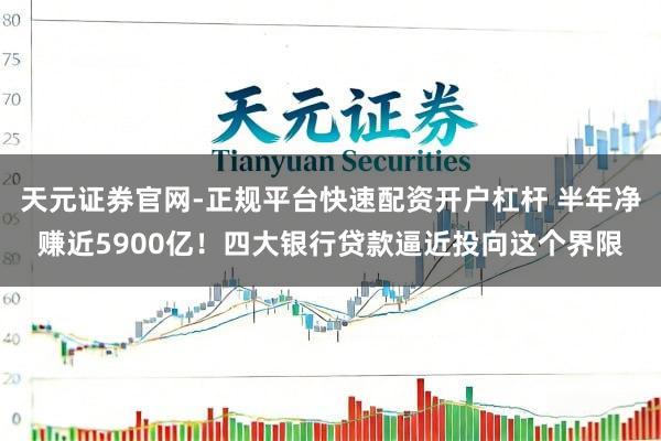 天元证券官网-正规平台快速配资开户杠杆 半年净赚近5900亿！四大银行贷款逼近投向这个界限