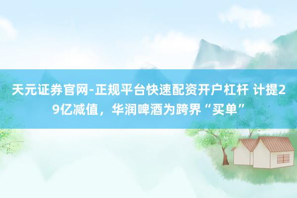 天元证券官网-正规平台快速配资开户杠杆 计提29亿减值，华润啤酒为跨界“买单”