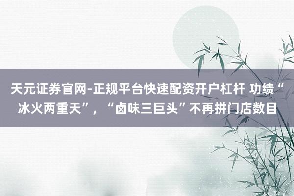 天元证券官网-正规平台快速配资开户杠杆 功绩“冰火两重天”，“卤味三巨头”不再拼门店数目