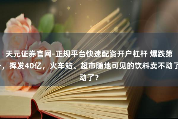 天元证券官网-正规平台快速配资开户杠杆 爆跌第一，挥发40亿，火车站、超市随地可见的饮料卖不动了？
