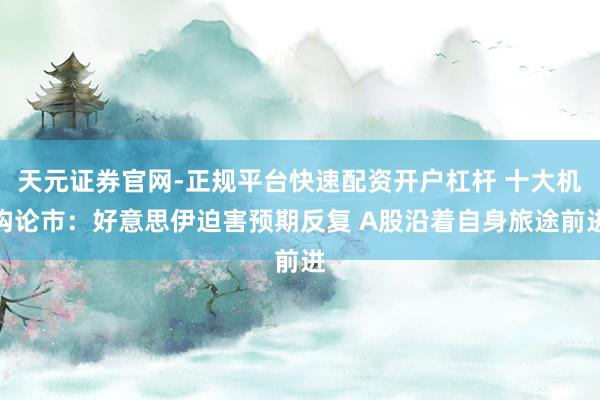 天元证券官网-正规平台快速配资开户杠杆 十大机构论市：好意思伊迫害预期反复 A股沿着自身旅途前进