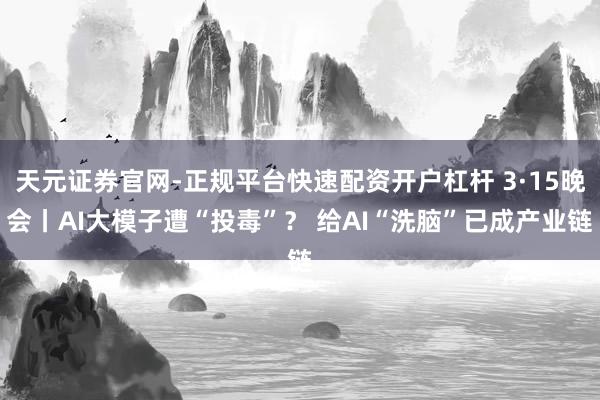 天元证券官网-正规平台快速配资开户杠杆 3·15晚会丨AI大模子遭“投毒”？ 给AI“洗脑”已成产业链