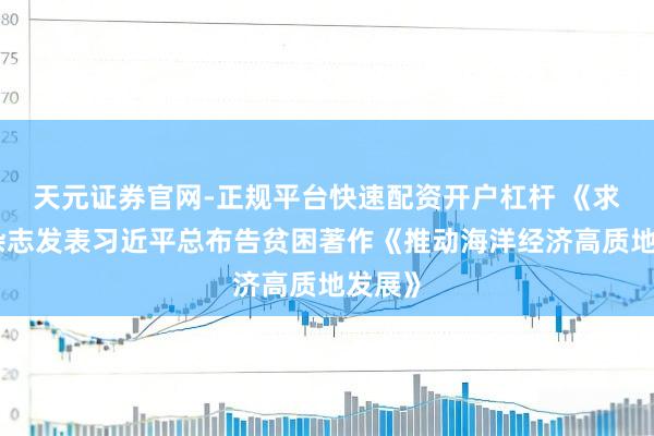 天元证券官网-正规平台快速配资开户杠杆 《求是》杂志发表习近平总布告贫困著作《推动海洋经济高质地发展》