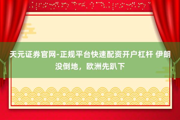 天元证券官网-正规平台快速配资开户杠杆 伊朗没倒地，欧洲先趴下