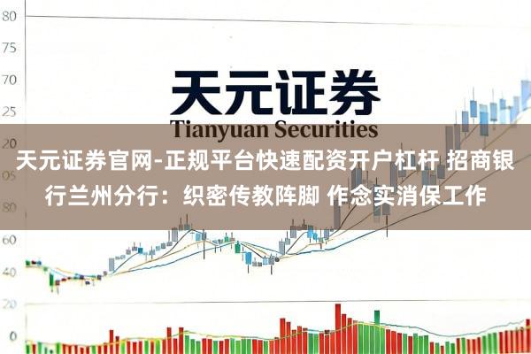天元证券官网-正规平台快速配资开户杠杆 招商银行兰州分行：织密传教阵脚 作念实消保工作